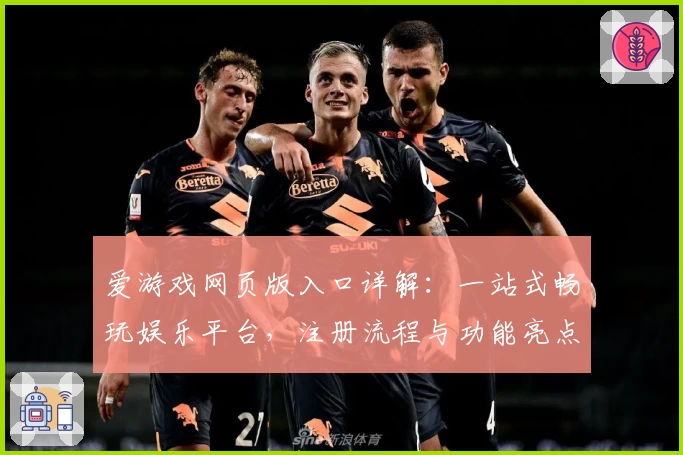 爱游戏网页版入口详解：一站式畅玩娱乐平台，注册流程与功能亮点全攻略