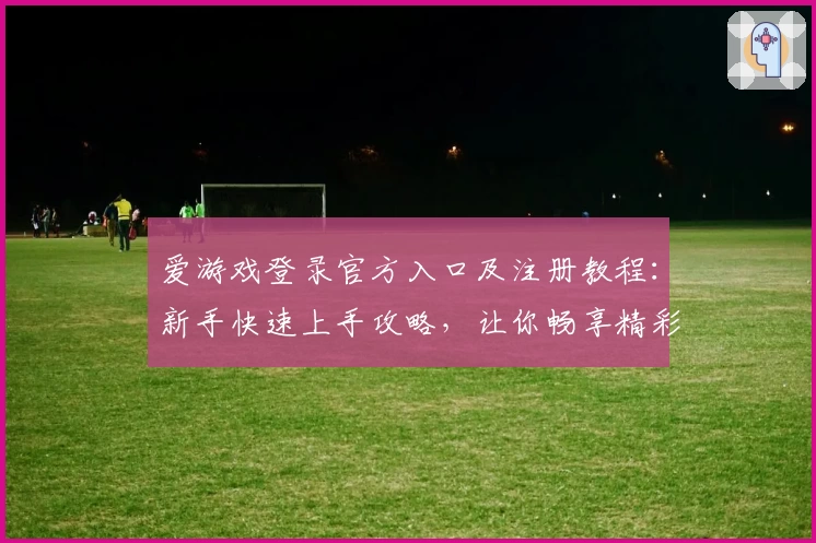 爱游戏登录官方入口及注册教程:新手快速上手攻略,让你畅享精彩游戏体验