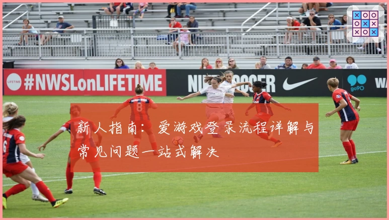 新人指南:爱游戏登录流程详解与常见问题一站式解决