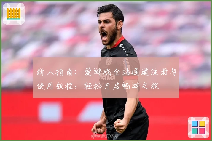 新人指南:爱游戏全站通道注册与使用教程,轻松开启畅游之旅